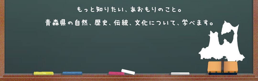 もっと知りたい、あおもりのこと。青森県の自然、歴史、伝統、文化について、学べます。